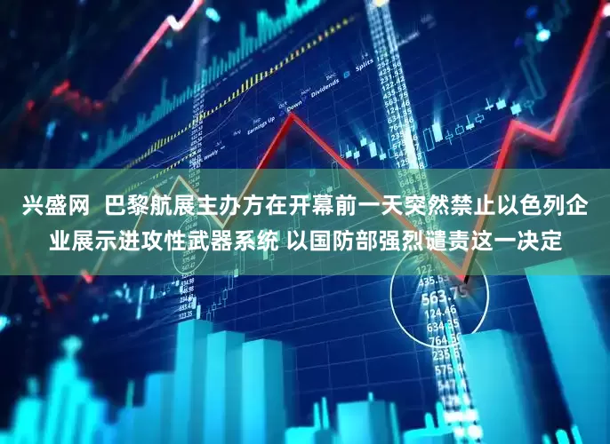 兴盛网  巴黎航展主办方在开幕前一天突然禁止以色列企业展示进攻性武器系统 以国防部强烈谴责这一决定