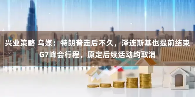 兴业策略 乌媒：特朗普走后不久，泽连斯基也提前结束G7峰会行程，原定后续活动均取消