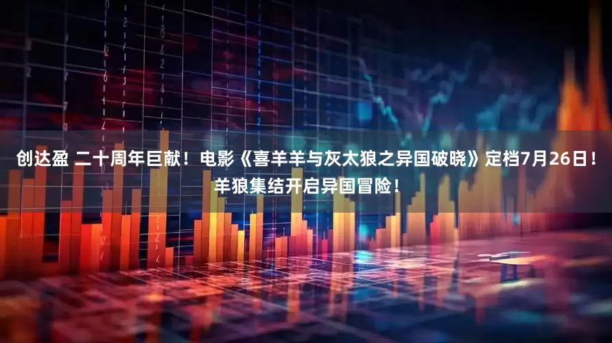 创达盈 二十周年巨献！电影《喜羊羊与灰太狼之异国破晓》定档7月26日！羊狼集结开启异国冒险！