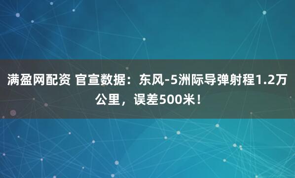 满盈网配资 官宣数据：东风-5洲际导弹射程1.2万公里，误差500米！