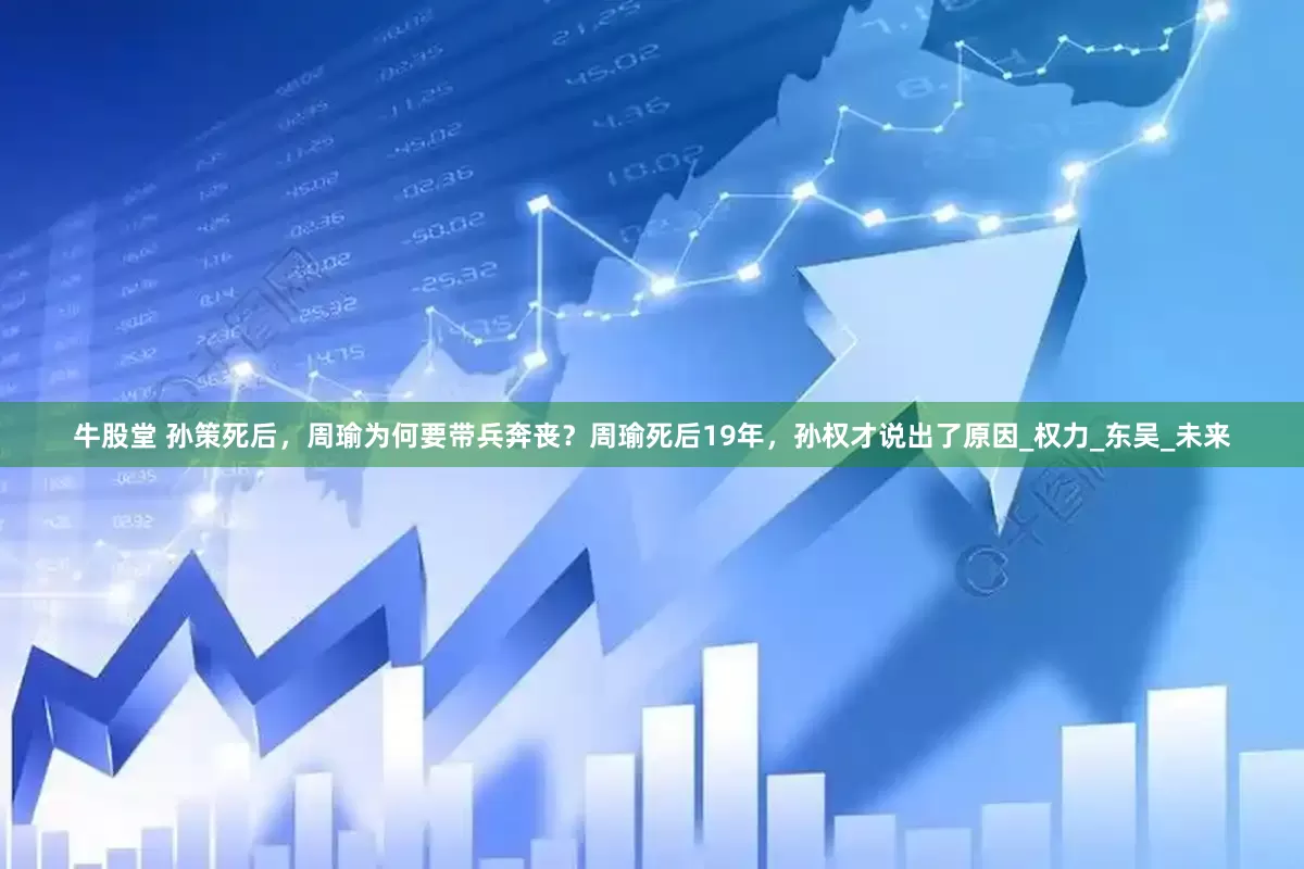 牛股堂 孙策死后，周瑜为何要带兵奔丧？周瑜死后19年，孙权才说出了原因_权力_东吴_未来