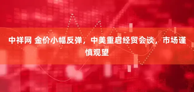 中祥网 金价小幅反弹，中美重启经贸会谈，市场谨慎观望