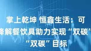 掌上乾坤 恒鑫生活：可生物降解餐饮具助力实现“双碳”目标