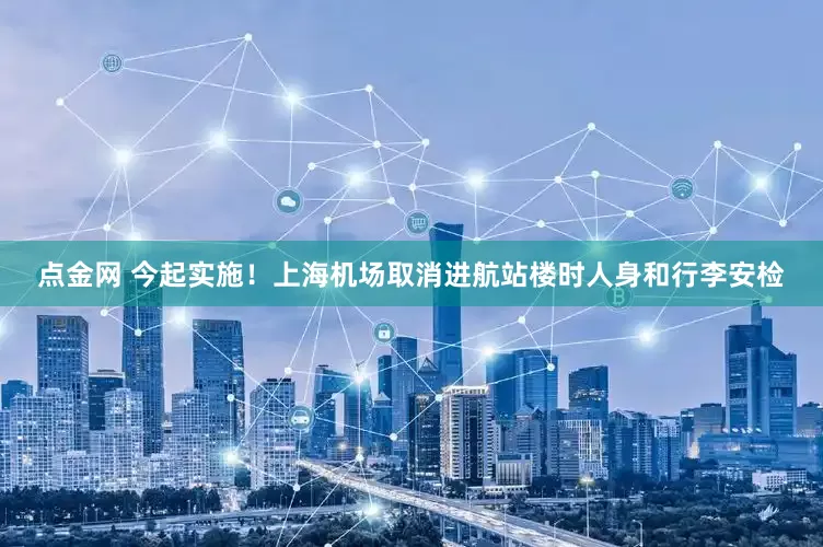 点金网 今起实施！上海机场取消进航站楼时人身和行李安检