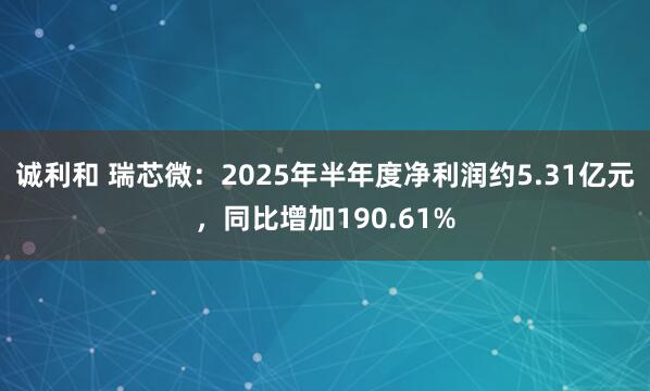 诚利和 瑞芯微：2025年半年度净利润约5.31亿元，同比增加190.61%