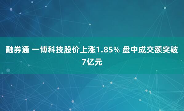 融券通 一博科技股价上涨1.85% 盘中成交额突破7亿元