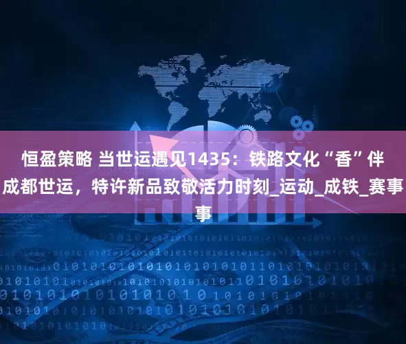 恒盈策略 当世运遇见1435：铁路文化“香”伴成都世运，特许新品致敬活力时刻_运动_成铁_赛事