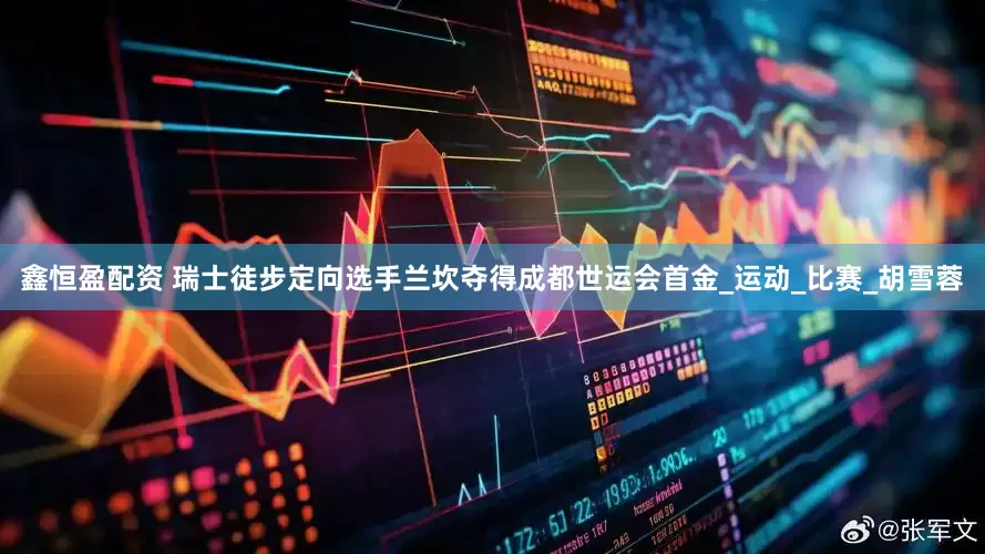 鑫恒盈配资 瑞士徒步定向选手兰坎夺得成都世运会首金_运动_比赛_胡雪蓉