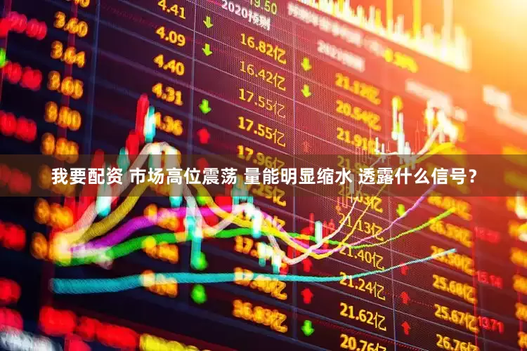 我要配资 市场高位震荡 量能明显缩水 透露什么信号？