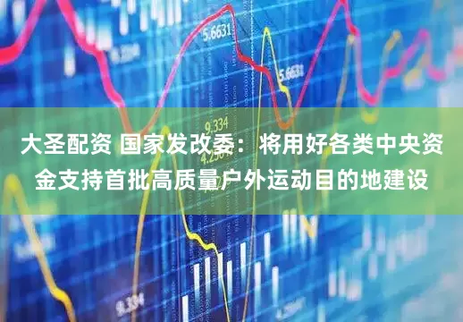 大圣配资 国家发改委：将用好各类中央资金支持首批高质量户外运动目的地建设