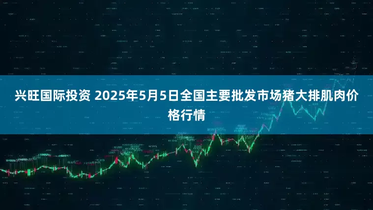 兴旺国际投资 2025年5月5日全国主要批发市场猪大排肌肉价格行情