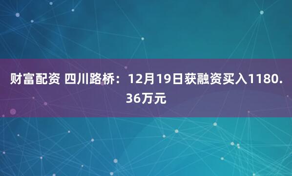 财富配资 四川路桥：12月19日获融资买入1180.36万元