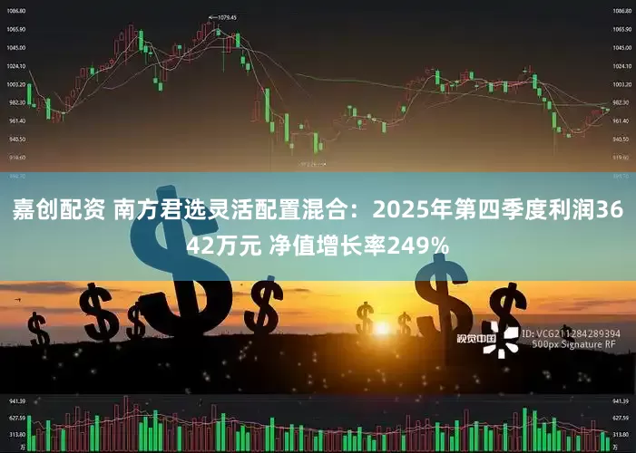 嘉创配资 南方君选灵活配置混合：2025年第四季度利润3642万元 净值增长率249%