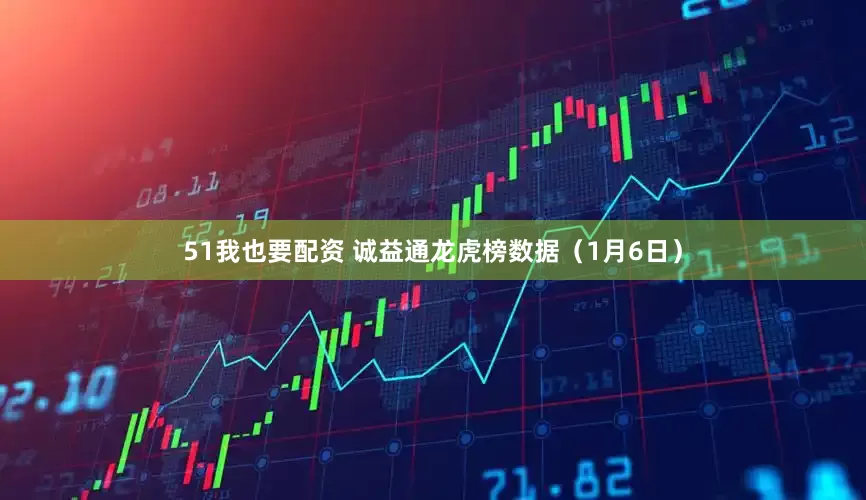 51我也要配资 诚益通龙虎榜数据（1月6日）