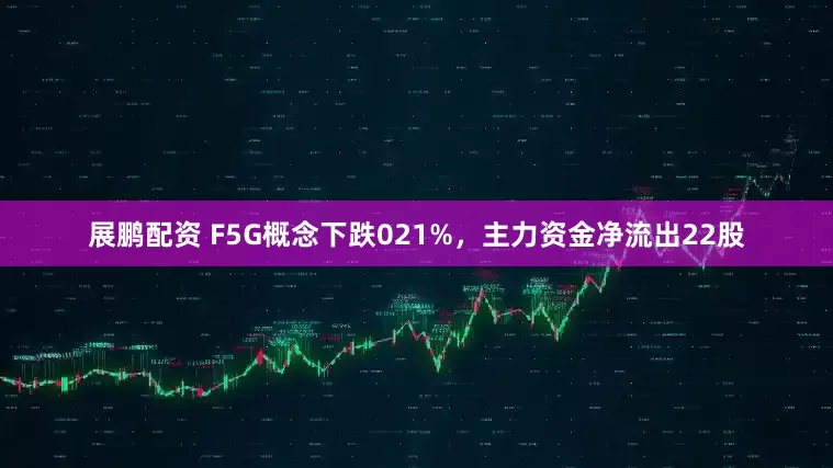 展鹏配资 F5G概念下跌021%，主力资金净流出22股